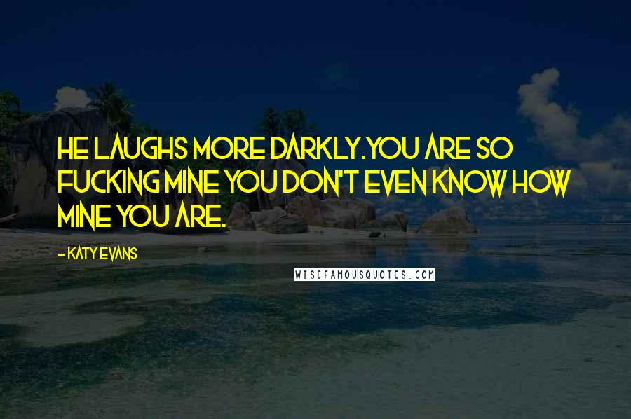 Katy Evans Quotes: He laughs more darkly.You are so fucking mine you don't even know how mine you are.