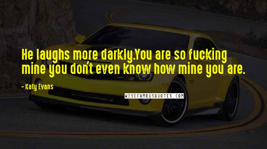 Katy Evans Quotes: He laughs more darkly.You are so fucking mine you don't even know how mine you are.