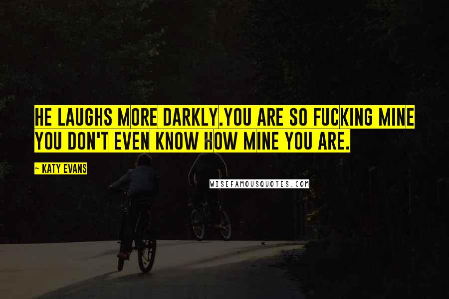 Katy Evans Quotes: He laughs more darkly.You are so fucking mine you don't even know how mine you are.