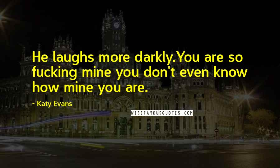Katy Evans Quotes: He laughs more darkly.You are so fucking mine you don't even know how mine you are.