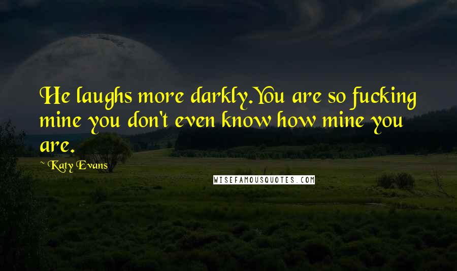 Katy Evans Quotes: He laughs more darkly.You are so fucking mine you don't even know how mine you are.