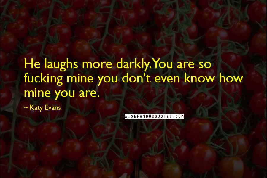 Katy Evans Quotes: He laughs more darkly.You are so fucking mine you don't even know how mine you are.