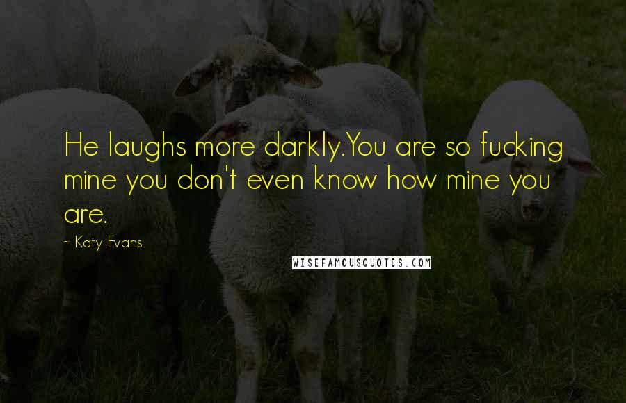 Katy Evans Quotes: He laughs more darkly.You are so fucking mine you don't even know how mine you are.