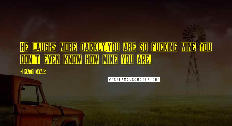 Katy Evans Quotes: He laughs more darkly.You are so fucking mine you don't even know how mine you are.