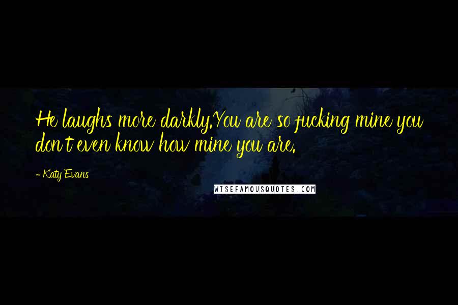 Katy Evans Quotes: He laughs more darkly.You are so fucking mine you don't even know how mine you are.