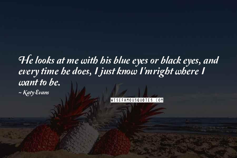 Katy Evans Quotes: He looks at me with his blue eyes or black eyes, and every time he does, I just know I'mright where I want to be.