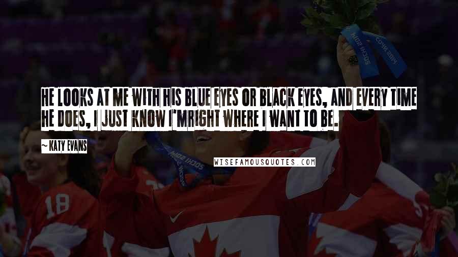 Katy Evans Quotes: He looks at me with his blue eyes or black eyes, and every time he does, I just know I'mright where I want to be.