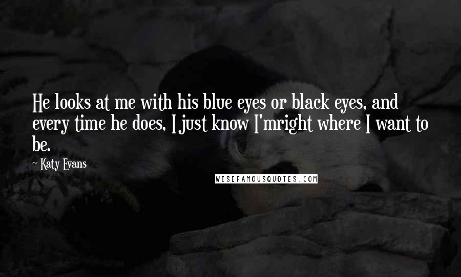 Katy Evans Quotes: He looks at me with his blue eyes or black eyes, and every time he does, I just know I'mright where I want to be.