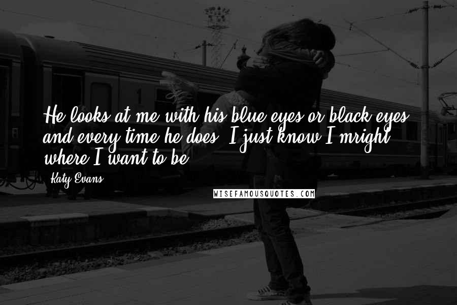 Katy Evans Quotes: He looks at me with his blue eyes or black eyes, and every time he does, I just know I'mright where I want to be.