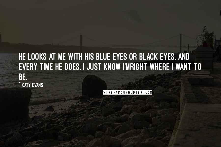 Katy Evans Quotes: He looks at me with his blue eyes or black eyes, and every time he does, I just know I'mright where I want to be.