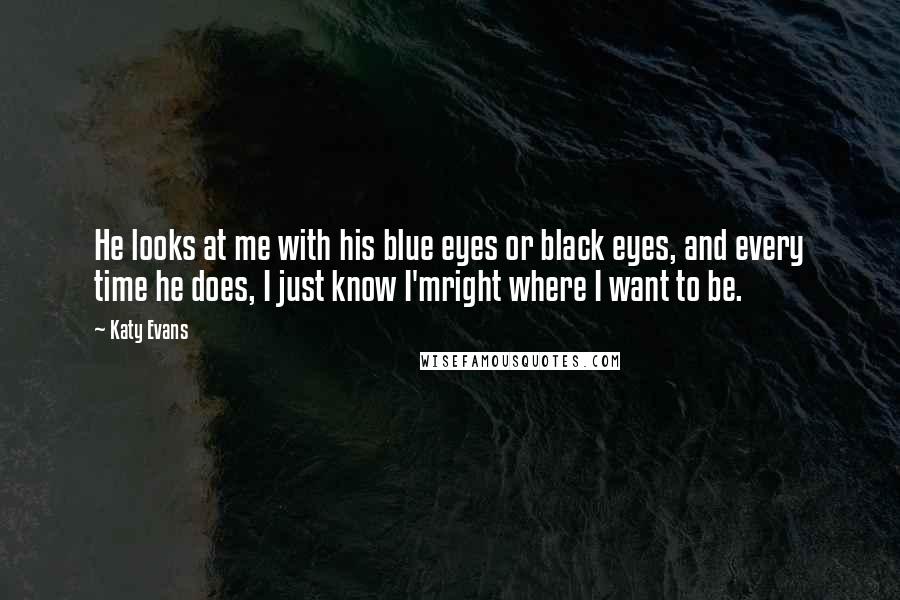 Katy Evans Quotes: He looks at me with his blue eyes or black eyes, and every time he does, I just know I'mright where I want to be.