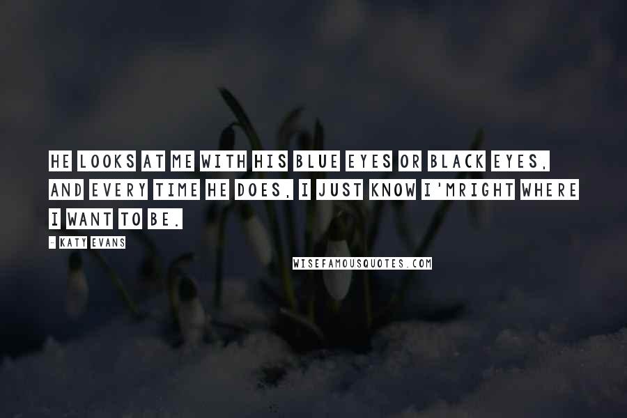 Katy Evans Quotes: He looks at me with his blue eyes or black eyes, and every time he does, I just know I'mright where I want to be.