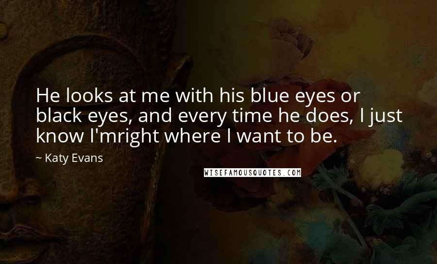Katy Evans Quotes: He looks at me with his blue eyes or black eyes, and every time he does, I just know I'mright where I want to be.
