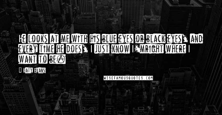 Katy Evans Quotes: He looks at me with his blue eyes or black eyes, and every time he does, I just know I'mright where I want to be.