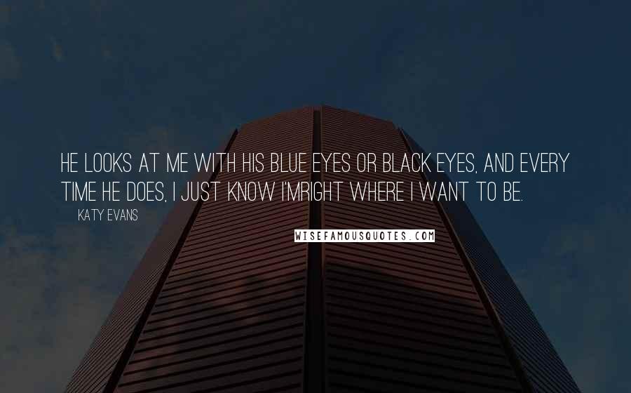 Katy Evans Quotes: He looks at me with his blue eyes or black eyes, and every time he does, I just know I'mright where I want to be.