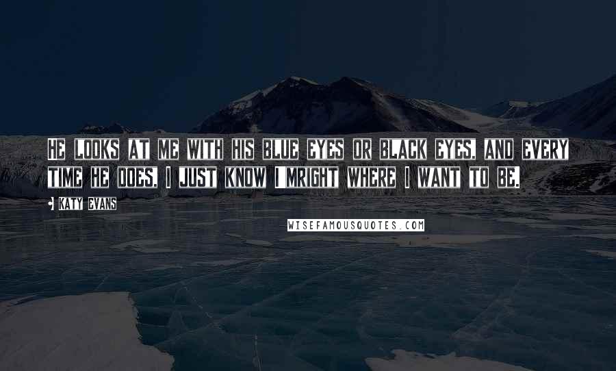 Katy Evans Quotes: He looks at me with his blue eyes or black eyes, and every time he does, I just know I'mright where I want to be.