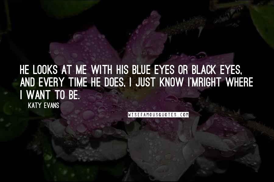 Katy Evans Quotes: He looks at me with his blue eyes or black eyes, and every time he does, I just know I'mright where I want to be.