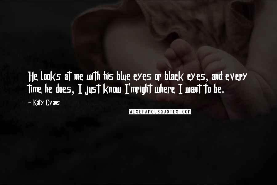 Katy Evans Quotes: He looks at me with his blue eyes or black eyes, and every time he does, I just know I'mright where I want to be.