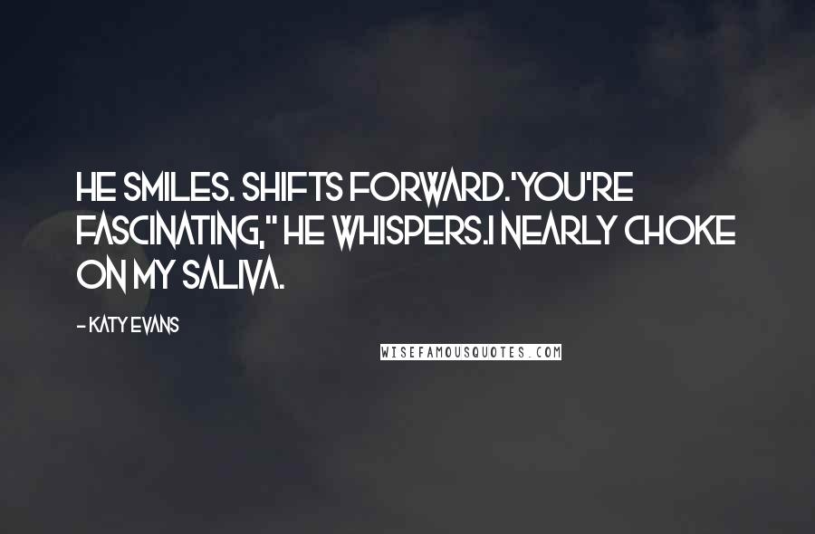 Katy Evans Quotes: He smiles. Shifts forward.'You're fascinating," he whispers.I nearly choke on my saliva.