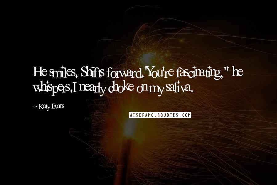 Katy Evans Quotes: He smiles. Shifts forward.'You're fascinating," he whispers.I nearly choke on my saliva.