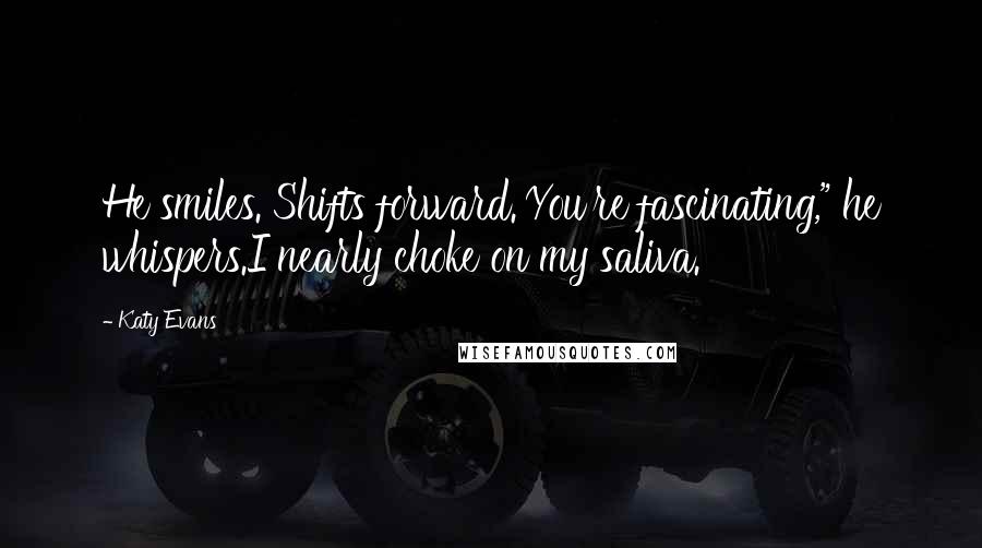 Katy Evans Quotes: He smiles. Shifts forward.'You're fascinating," he whispers.I nearly choke on my saliva.