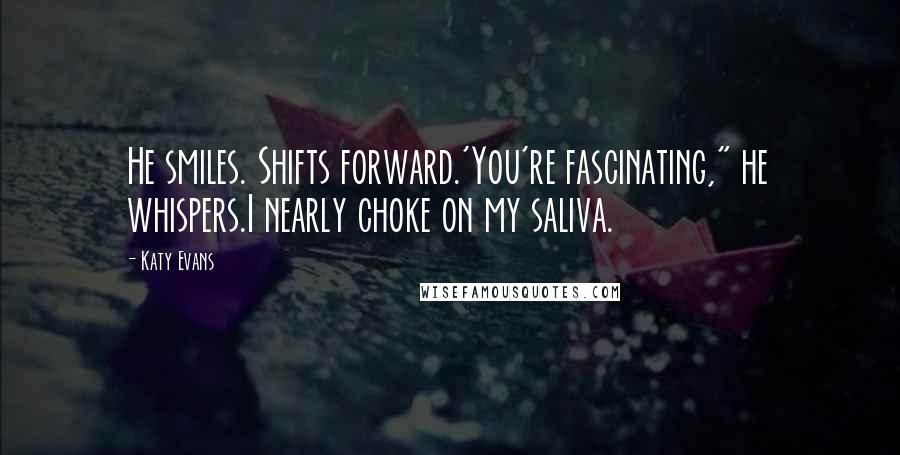 Katy Evans Quotes: He smiles. Shifts forward.'You're fascinating," he whispers.I nearly choke on my saliva.