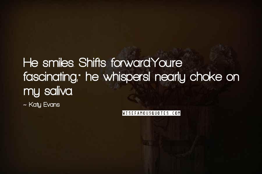 Katy Evans Quotes: He smiles. Shifts forward.'You're fascinating," he whispers.I nearly choke on my saliva.