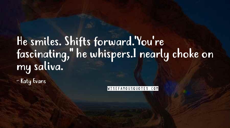 Katy Evans Quotes: He smiles. Shifts forward.'You're fascinating," he whispers.I nearly choke on my saliva.
