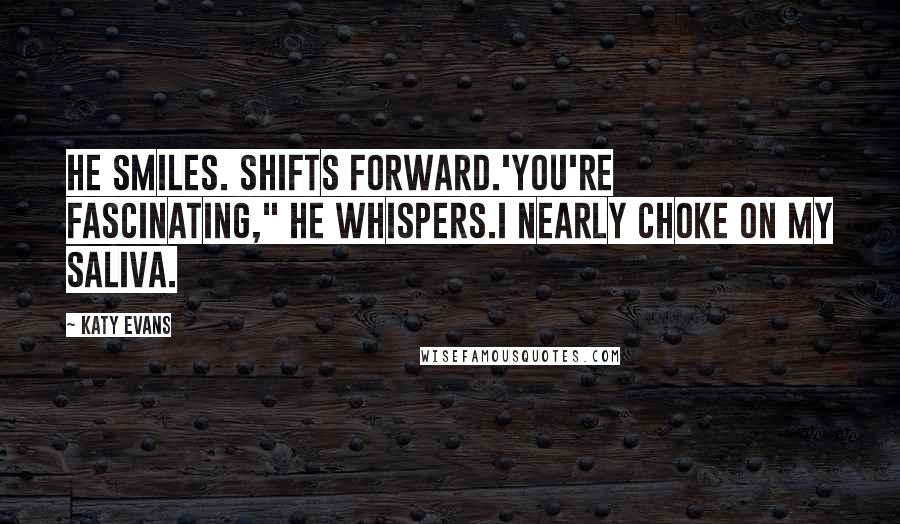 Katy Evans Quotes: He smiles. Shifts forward.'You're fascinating," he whispers.I nearly choke on my saliva.