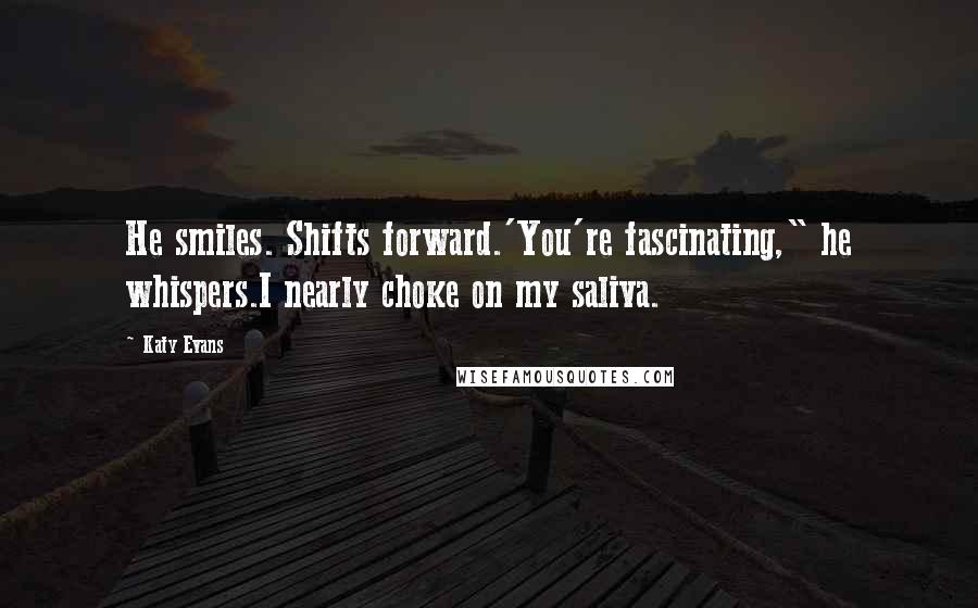Katy Evans Quotes: He smiles. Shifts forward.'You're fascinating," he whispers.I nearly choke on my saliva.