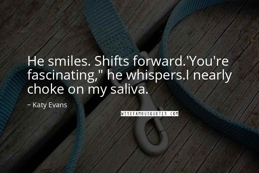 Katy Evans Quotes: He smiles. Shifts forward.'You're fascinating," he whispers.I nearly choke on my saliva.