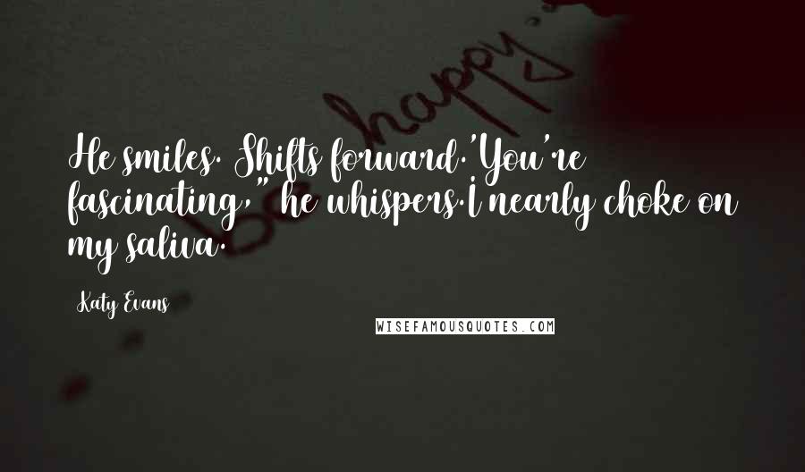 Katy Evans Quotes: He smiles. Shifts forward.'You're fascinating," he whispers.I nearly choke on my saliva.