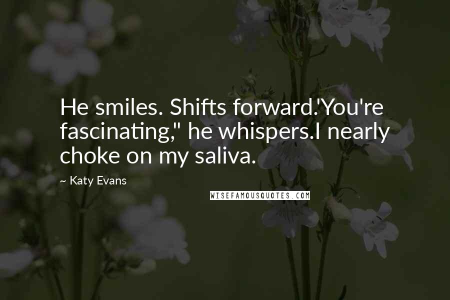 Katy Evans Quotes: He smiles. Shifts forward.'You're fascinating," he whispers.I nearly choke on my saliva.
