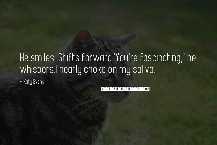 Katy Evans Quotes: He smiles. Shifts forward.'You're fascinating," he whispers.I nearly choke on my saliva.