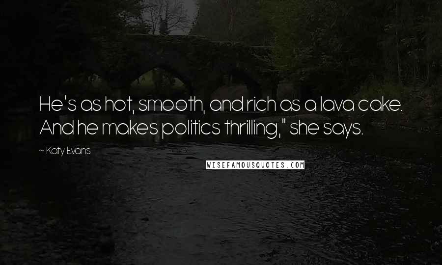 Katy Evans Quotes: He's as hot, smooth, and rich as a lava cake. And he makes politics thrilling," she says.