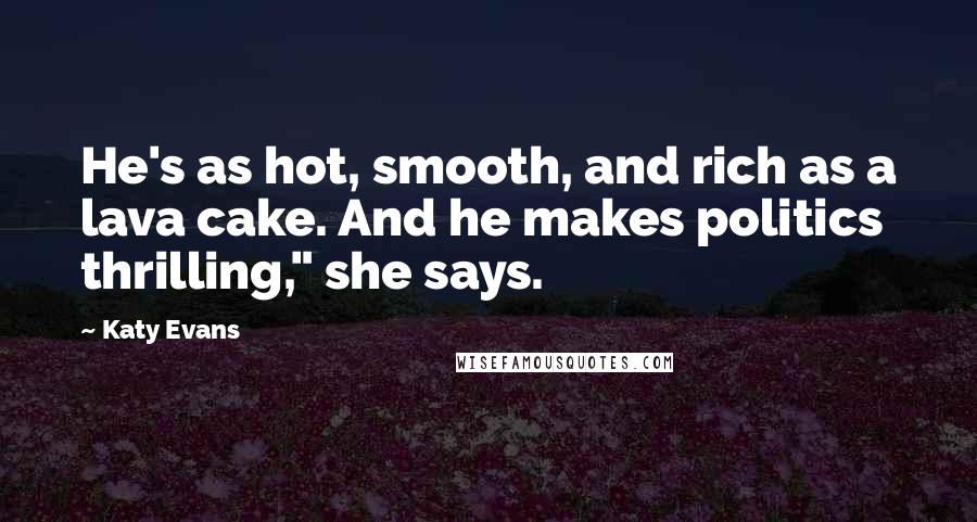 Katy Evans Quotes: He's as hot, smooth, and rich as a lava cake. And he makes politics thrilling," she says.