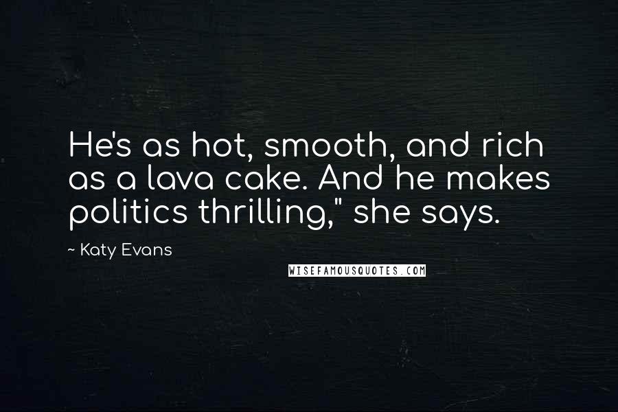 Katy Evans Quotes: He's as hot, smooth, and rich as a lava cake. And he makes politics thrilling," she says.