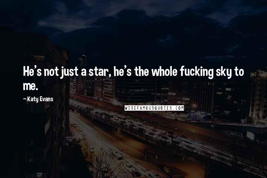 Katy Evans Quotes: He's not just a star, he's the whole fucking sky to me.