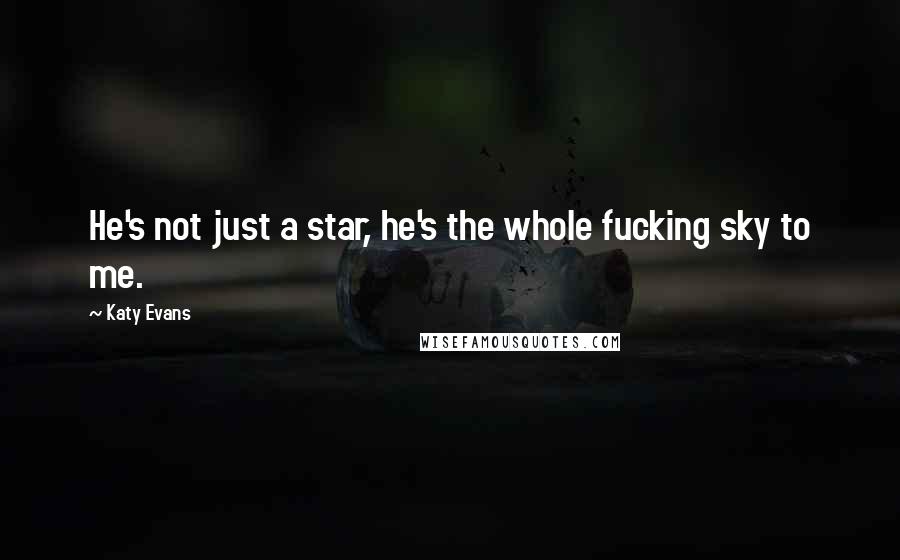 Katy Evans Quotes: He's not just a star, he's the whole fucking sky to me.