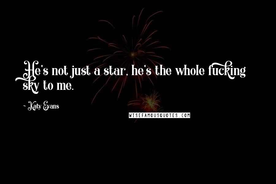 Katy Evans Quotes: He's not just a star, he's the whole fucking sky to me.