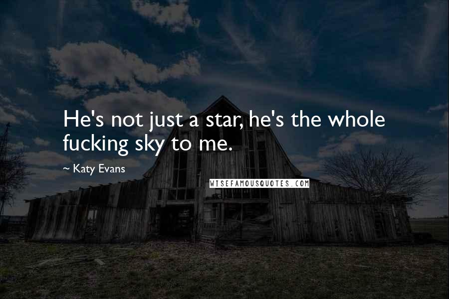 Katy Evans Quotes: He's not just a star, he's the whole fucking sky to me.