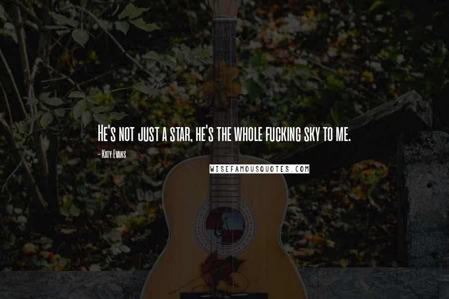 Katy Evans Quotes: He's not just a star, he's the whole fucking sky to me.