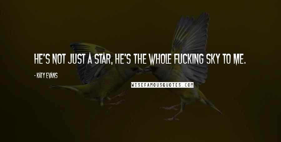 Katy Evans Quotes: He's not just a star, he's the whole fucking sky to me.