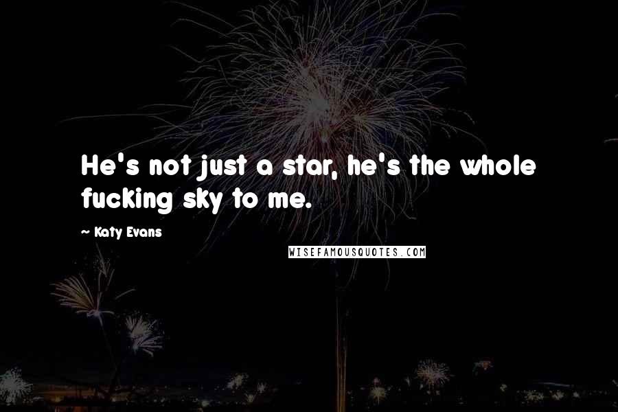 Katy Evans Quotes: He's not just a star, he's the whole fucking sky to me.