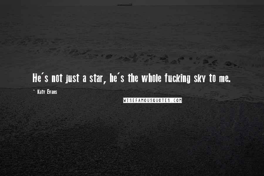 Katy Evans Quotes: He's not just a star, he's the whole fucking sky to me.