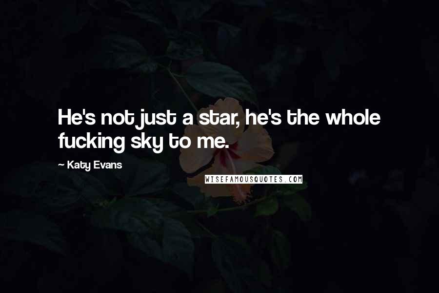 Katy Evans Quotes: He's not just a star, he's the whole fucking sky to me.