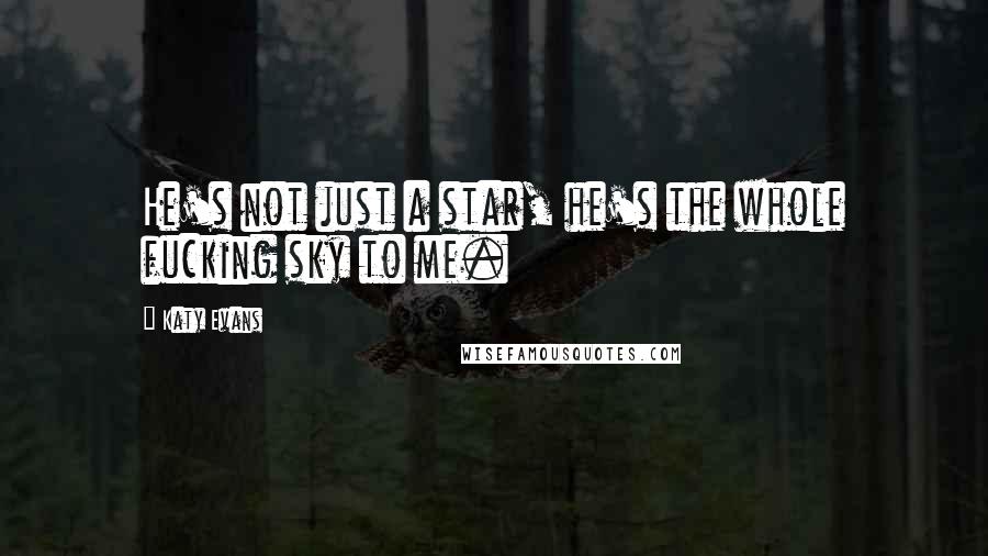 Katy Evans Quotes: He's not just a star, he's the whole fucking sky to me.