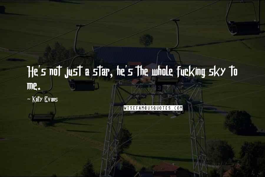 Katy Evans Quotes: He's not just a star, he's the whole fucking sky to me.
