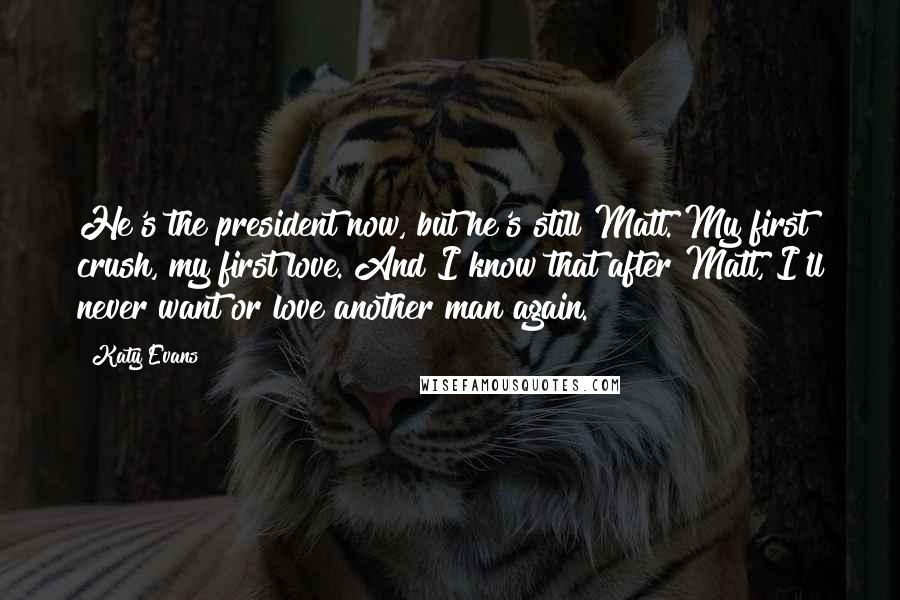 Katy Evans Quotes: He's the president now, but he's still Matt. My first crush, my first love. And I know that after Matt, I'll never want or love another man again.