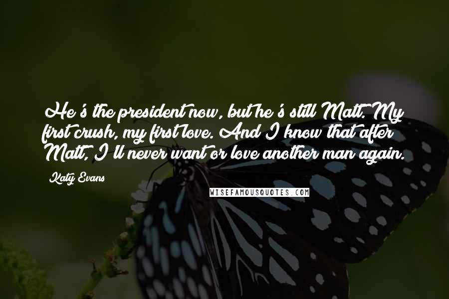 Katy Evans Quotes: He's the president now, but he's still Matt. My first crush, my first love. And I know that after Matt, I'll never want or love another man again.